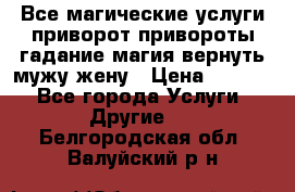 Все магические услуги приворот привороты гадание магия вернуть мужу жену › Цена ­ 1 000 - Все города Услуги » Другие   . Белгородская обл.,Валуйский р-н